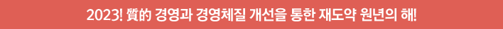 2023! 質的 경영과 경영체질 개선을 통한 재도약 원년의 해!